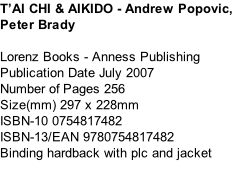 T’AI CHI & AIKIDO - Andrew Popovic, Peter Brady  Lorenz Books - Anness Publishing Publication Date	July 2007 Number of Pages	256 Size(mm)	297 x 228mm ISBN-10	0754817482 ISBN-13/EAN	9780754817482 Binding	hardback with plc and jacket